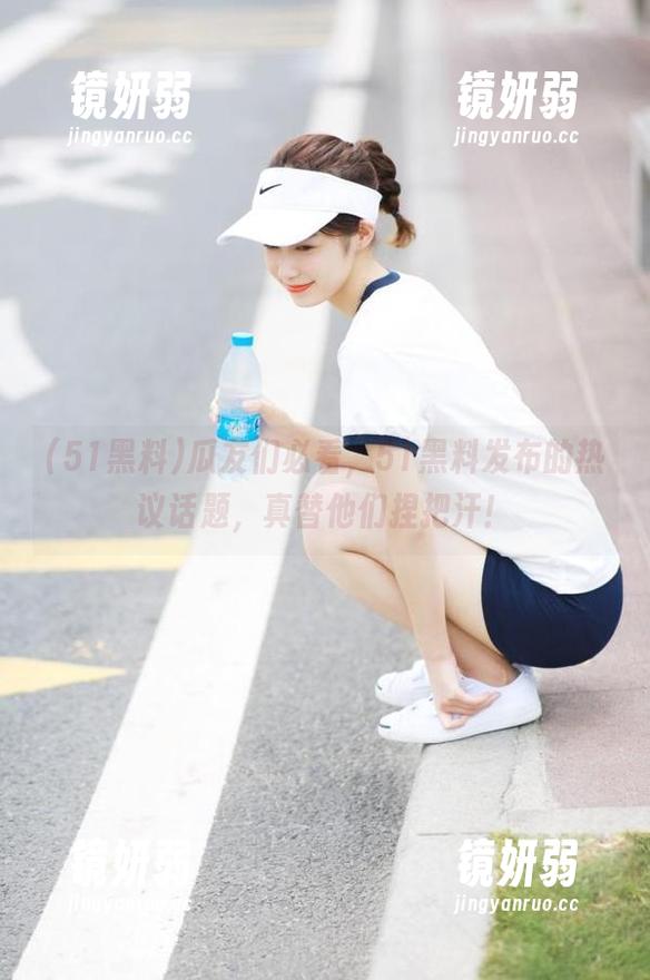 瓜友们必看，51黑料发布的热议话题，真替他们捏把汗！