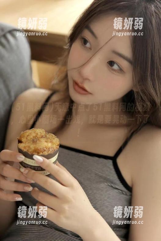 无意中点了51黑料网的视频，心里小剧场一出戏，就是要晃动一下了！