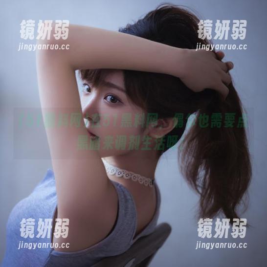 在51黑料网，偶尔也需要点黑暗来调剂生活呀！