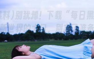 别犹豫！下载“每日黑料51”，开启新世界的大门，别忘了准备好你的嘴巴！