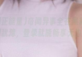 奇闻异事全在黑料网正能量，别犹豫，登录就能畅享无边爆料！